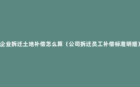 企业拆迁土地补偿怎么算（公司拆迁员工补偿标准明细）