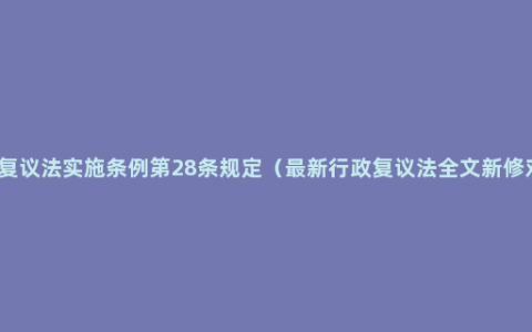 行政复议法实施条例第28条规定（最新行政复议法全文新修对比）