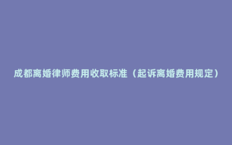 成都离婚律师费用收取标准（起诉离婚费用规定）