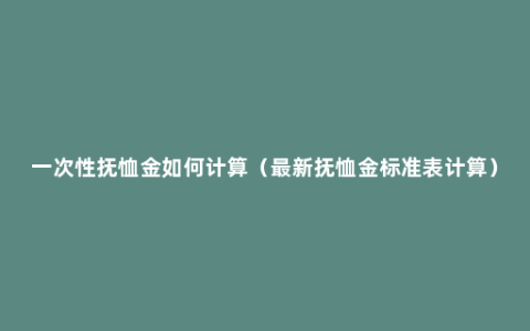 一次性抚恤金如何计算（最新抚恤金标准表计算）