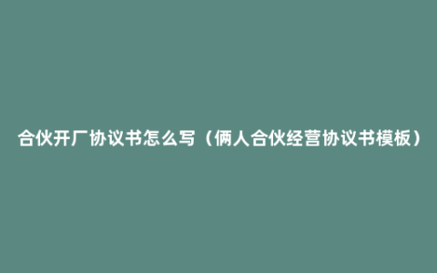 合伙开厂协议书怎么写（俩人合伙经营协议书模板）