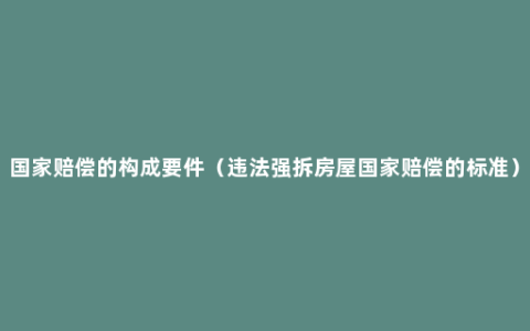 国家赔偿的构成要件（违法强拆房屋国家赔偿的标准）