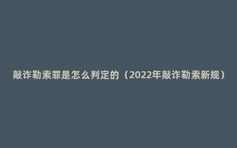 敲诈勒索罪是怎么判定的（2022年敲诈勒索新规）