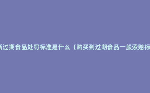 最新过期食品处罚标准是什么（购买到过期食品一般索赔标准）