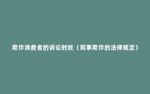 欺诈消费者的诉讼时效（民事欺诈的法律规定）