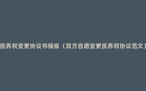 抚养权变更协议书模板（双方自愿变更抚养权协议范文）