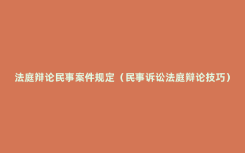 法庭辩论民事案件规定（民事诉讼法庭辩论技巧）