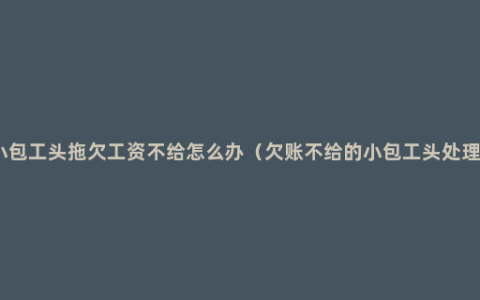 工地小包工头拖欠工资不给怎么办（欠账不给的小包工头处理方法）