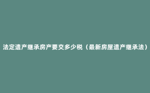 法定遗产继承房产要交多少税（最新房屋遗产继承法）