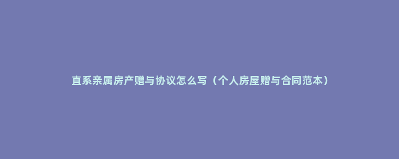 直系亲属房产赠与协议怎么写（个人房屋赠与合同范本）