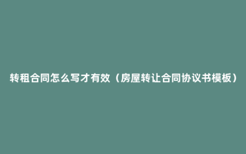 转租合同怎么写才有效（房屋转让合同协议书模板）