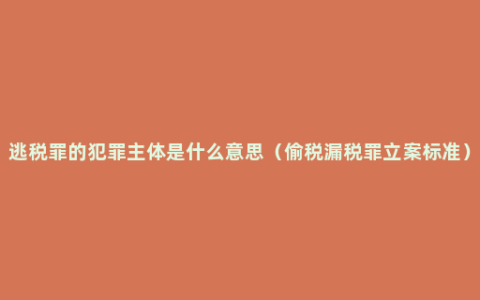 逃税罪的犯罪主体是什么意思（偷税漏税罪立案标准）