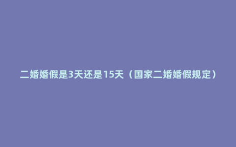 二婚婚假是3天还是15天（国家二婚婚假规定）