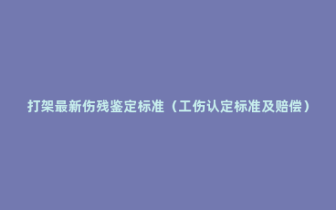 打架最新伤残鉴定标准（工伤认定标准及赔偿）