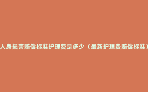 人身损害赔偿标准护理费是多少（最新护理费赔偿标准）