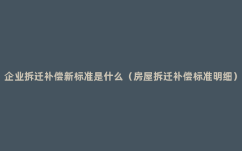 企业拆迁补偿新标准是什么（房屋拆迁补偿标准明细）