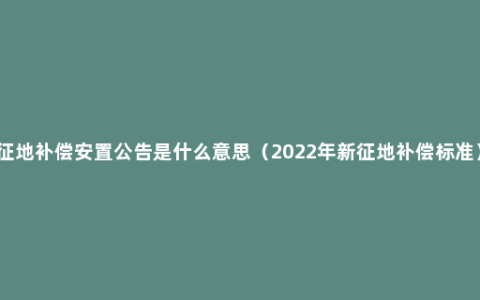 征地补偿安置公告是什么意思（2022年新征地补偿标准）