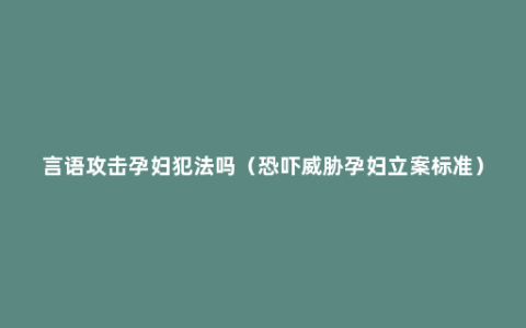 言语攻击孕妇犯法吗（恐吓威胁孕妇立案标准）