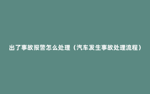 出了事故报警怎么处理（汽车发生事故处理流程）