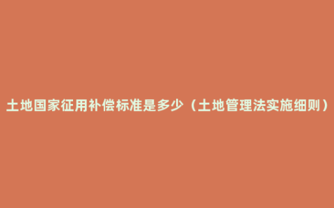 土地国家征用补偿标准是多少（土地管理法实施细则）