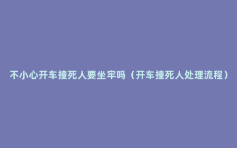 不小心开车撞死人要坐牢吗（开车撞死人处理流程）