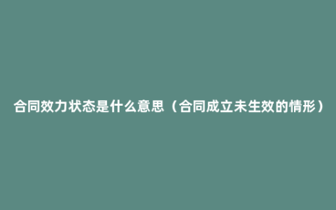 合同效力状态是什么意思（合同成立未生效的情形）