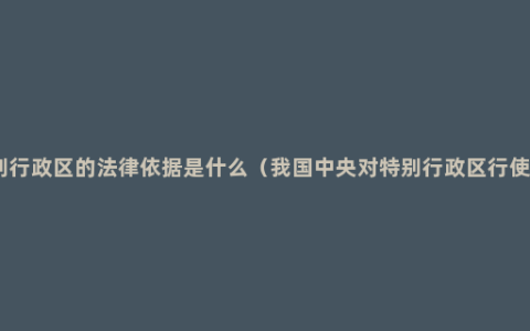 设立特别行政区的法律依据是什么（我国中央对特别行政区行使的权力）