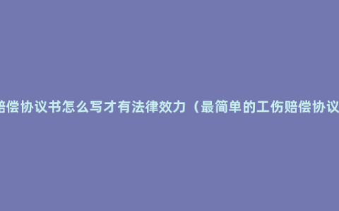 工伤赔偿协议书怎么写才有法律效力（最简单的工伤赔偿协议模板）