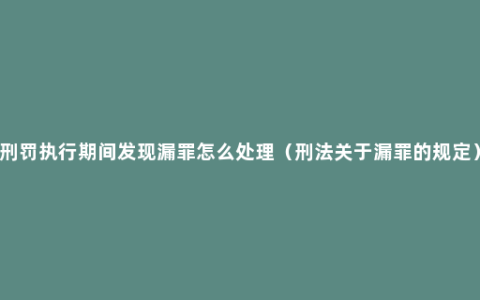 刑罚执行期间发现漏罪怎么处理（刑法关于漏罪的规定）