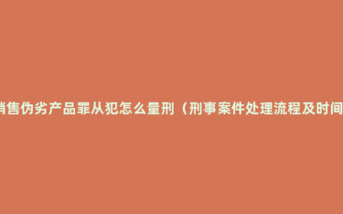 销售伪劣产品罪从犯怎么量刑（刑事案件处理流程及时间）