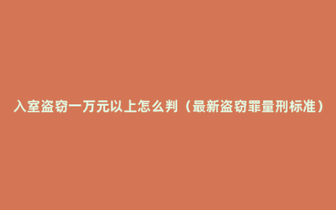 入室盗窃一万元以上怎么判（最新盗窃罪量刑标准）