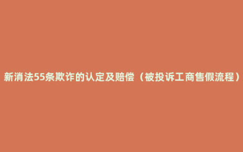 新消法55条欺诈的认定及赔偿（被投诉工商售假流程）