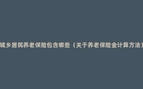 城乡居民养老保险包含哪些（关于养老保险金计算方法）