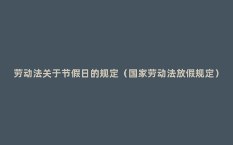 劳动法关于节假日的规定（国家劳动法放假规定）