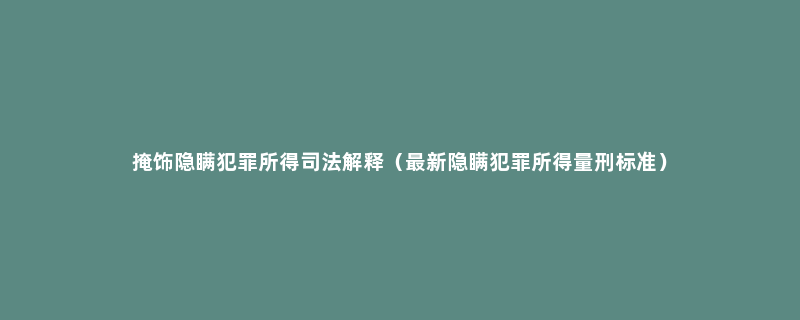 掩饰隐瞒犯罪所得司法解释（最新隐瞒犯罪所得量刑标准）