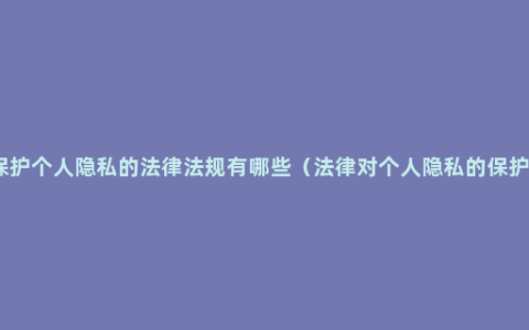 保护个人隐私的法律法规有哪些（法律对个人隐私的保护）