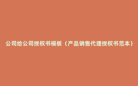 公司给公司授权书模板（产品销售代理授权书范本）