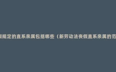 丧假规定的直系亲属包括哪些（新劳动法丧假直系亲属的范围）