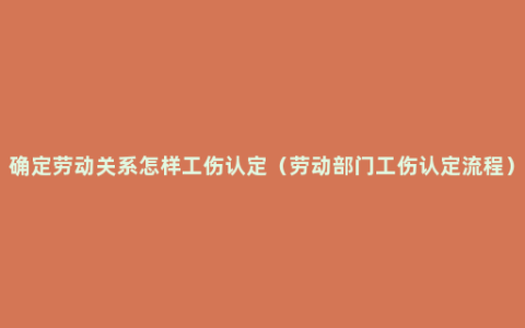 确定劳动关系怎样工伤认定（劳动部门工伤认定流程）