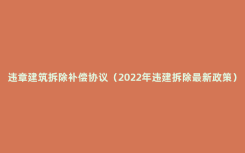 违章建筑拆除补偿协议（2022年违建拆除最新政策）