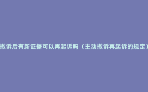 撤诉后有新证据可以再起诉吗（主动撤诉再起诉的规定）