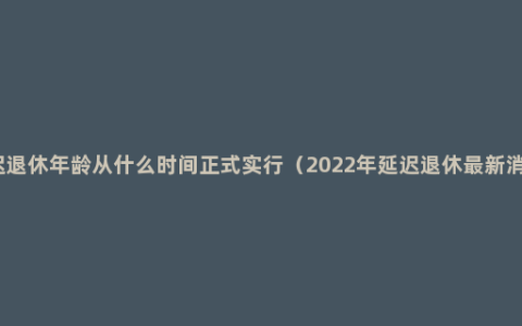 延迟退休年龄从什么时间正式实行（2022年延迟退休最新消息）