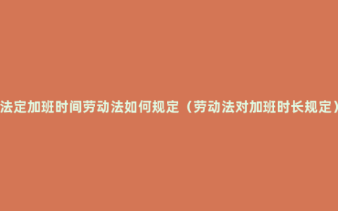 法定加班时间劳动法如何规定（劳动法对加班时长规定）