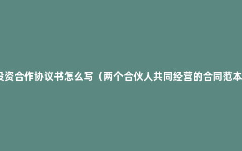 投资合作协议书怎么写（两个合伙人共同经营的合同范本）