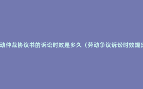 劳动仲裁协议书的诉讼时效是多久（劳动争议诉讼时效规定）