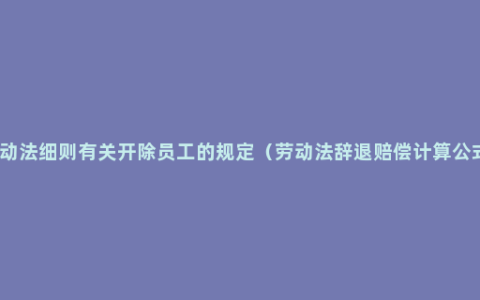 劳动法细则有关开除员工的规定（劳动法辞退赔偿计算公式）