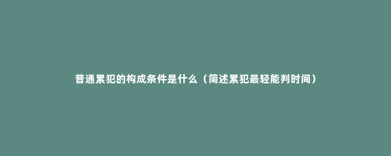 普通累犯的构成条件是什么（简述累犯最轻能判时间）