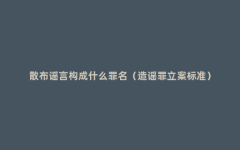 散布谣言构成什么罪名（造谣罪立案标准）