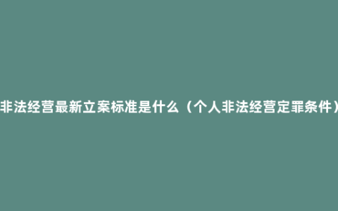 非法经营最新立案标准是什么（个人非法经营定罪条件）