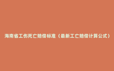 海南省工伤死亡赔偿标准（最新工亡赔偿计算公式）